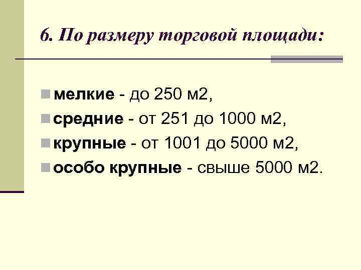 6. По размеру торговой площади: n мелкие - до 250 м 2, n средние