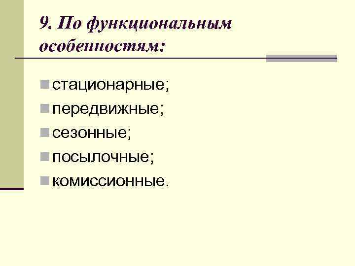 9. По функциональным особенностям: n стационарные; n передвижные; n сезонные; n посылочные; n комиссионные.