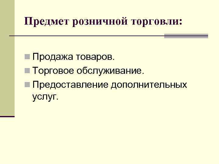 Предмет розничной торговли: n Продажа товаров. n Торговое обслуживание. n Предоставление дополнительных услуг. 