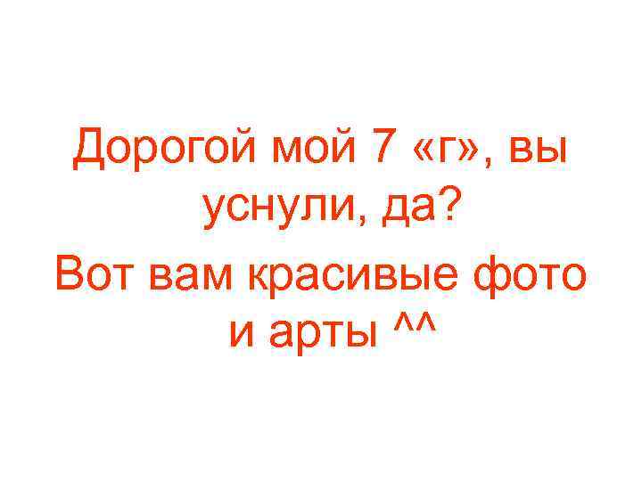 Дорогой мой 7 «г» , вы уснули, да? Вот вам красивые фото и арты