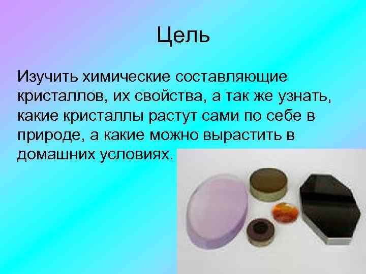Цель Изучить химические составляющие кристаллов, их свойства, а так же узнать, какие кристаллы растут