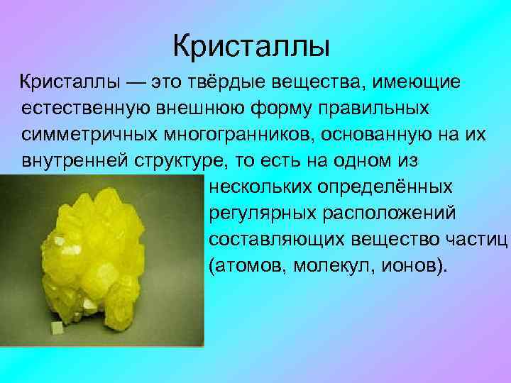 Кристаллы — это твёрдые вещества, имеющие естественную внешнюю форму правильных симметричных многогранников, основанную на