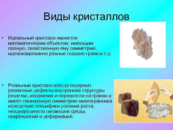 Виды кристаллов • Идеальный кристалл является математическим объектом, имеющим полную, свойственную ему симметрию, идеализированно