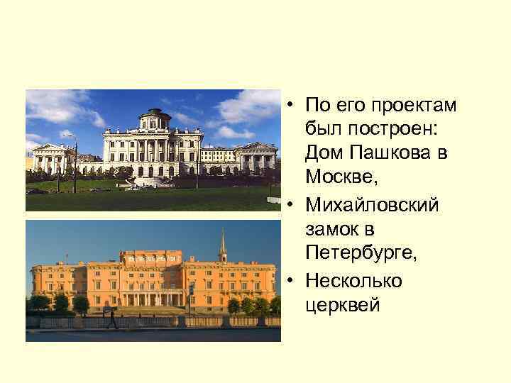  • По его проектам был построен: Дом Пашкова в Москве, • Михайловский замок