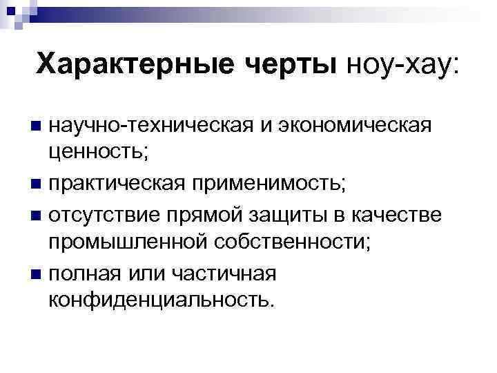 Характерные черты ноу-хау: научно-техническая и экономическая ценность; n практическая применимость; n отсутствие прямой защиты