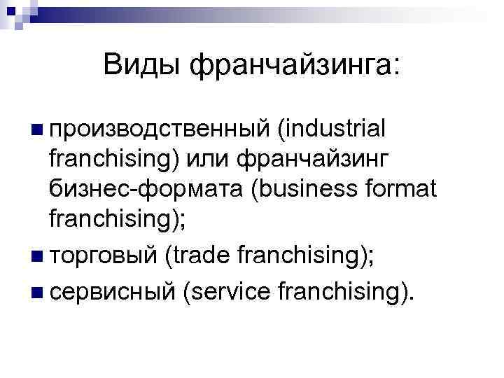 Виды франчайзинга: n производственный (industrial franchising) или франчайзинг бизнес-формата (business format franchising); n торговый