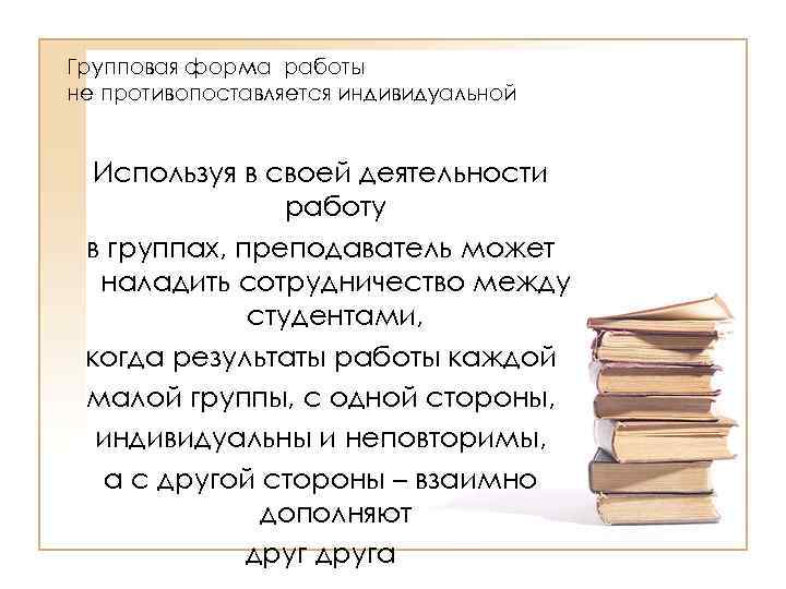 Групповая форма работы не противопоставляется индивидуальной Используя в своей деятельности работу в группах, преподаватель