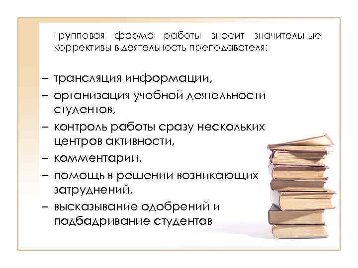 Групповая форма работы вносит значительные коррективы в деятельность преподавателя: – трансляция информации, – организация