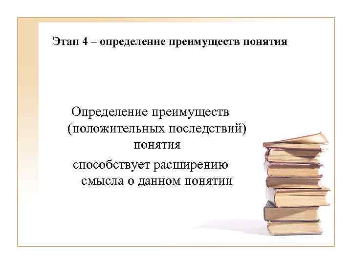 Этап 4 – определение преимуществ понятия Определение преимуществ положительных последствий понятия способствует расширению смысла