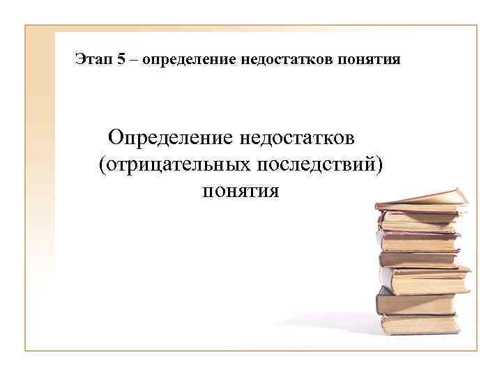 Этап 5 – определение недостатков понятия Определение недостатков отрицательных последствий понятия 