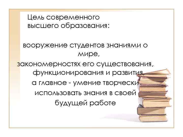 Цель современного высшего образования: вооружение студентов знаниями о мире, закономерностях его существования, функционирования и