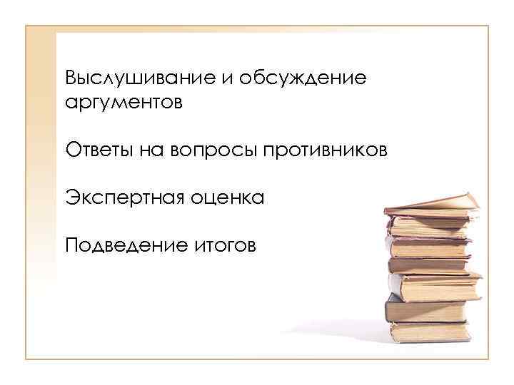 Выслушивание и обсуждение аргументов Ответы на вопросы противников Экспертная оценка Подведение итогов 