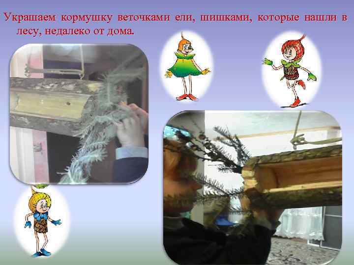 Украшаем кормушку веточками ели, шишками, которые нашли в лесу, недалеко от дома. 