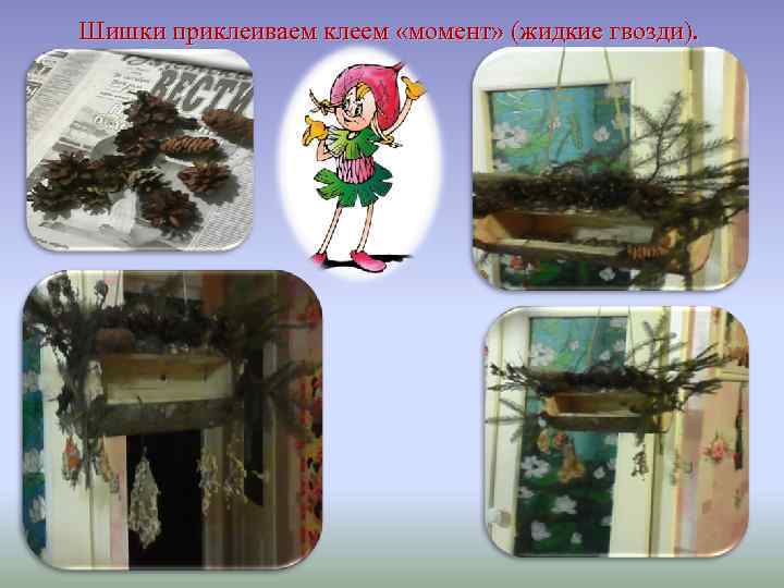 Шишки приклеиваем клеем «момент» (жидкие гвозди). 