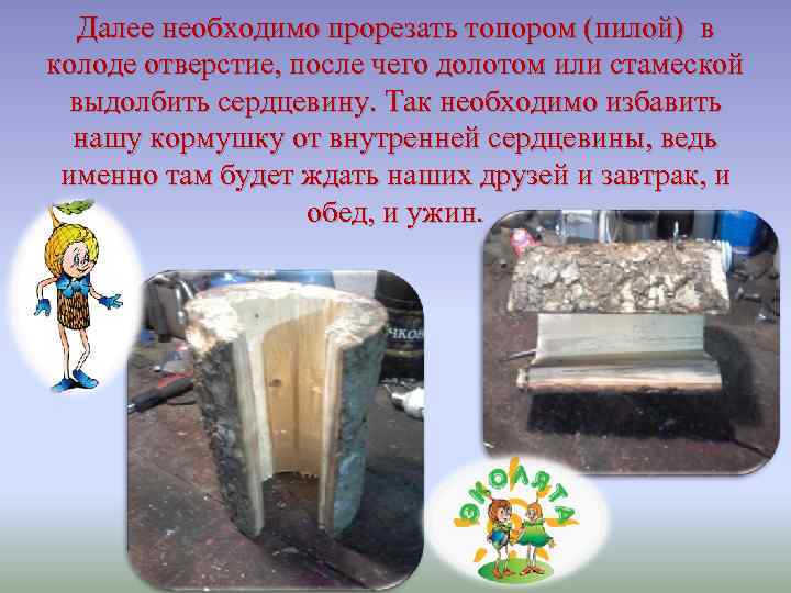 Далее необходимо прорезать топором (пилой) в колоде отверстие, после чего долотом или стамеской выдолбить