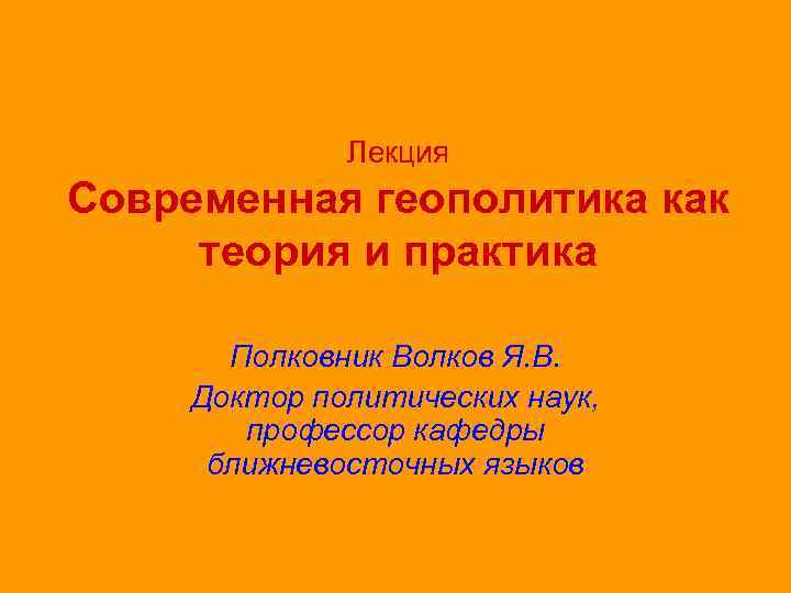 Лекция Современная геополитика как теория и практика Полковник Волков Я. В. Доктор политических наук,
