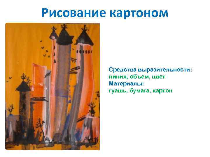 Рисование картоном Средства выразительности: линия, объем, цвет Материалы: гуашь, бумага, картон 