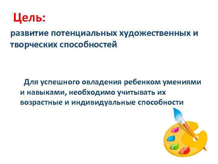 Цель: развитие потенциальных художественных и творческих способностей Для успешного овладения ребенком умениями и навыками,