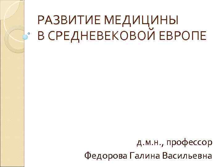 РАЗВИТИЕ МЕДИЦИНЫ В СРЕДНЕВЕКОВОЙ ЕВРОПЕ д. м. н. , профессор Федорова Галина Васильевна 