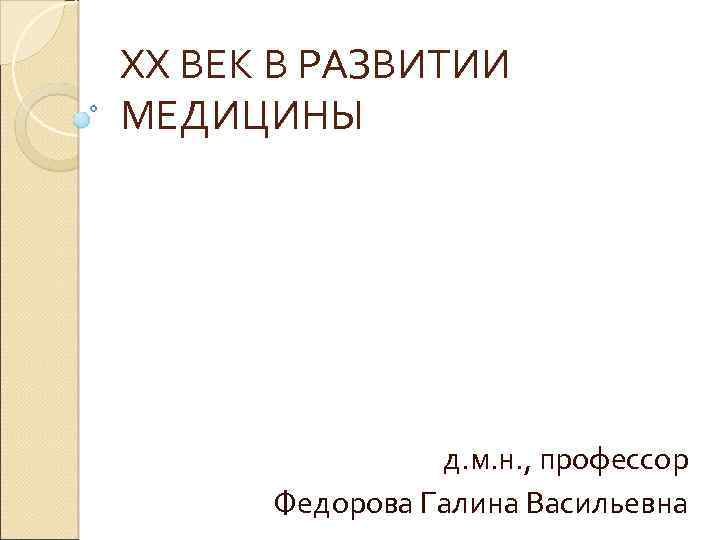 XX ВЕК В РАЗВИТИИ МЕДИЦИНЫ д. м. н. , профессор Федорова Галина Васильевна 
