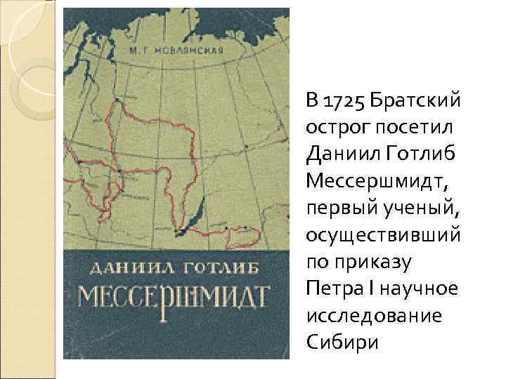 В 1725 Братский острог посетил Даниил Готлиб Мессершмидт, первый ученый, осуществивший по приказу Петра