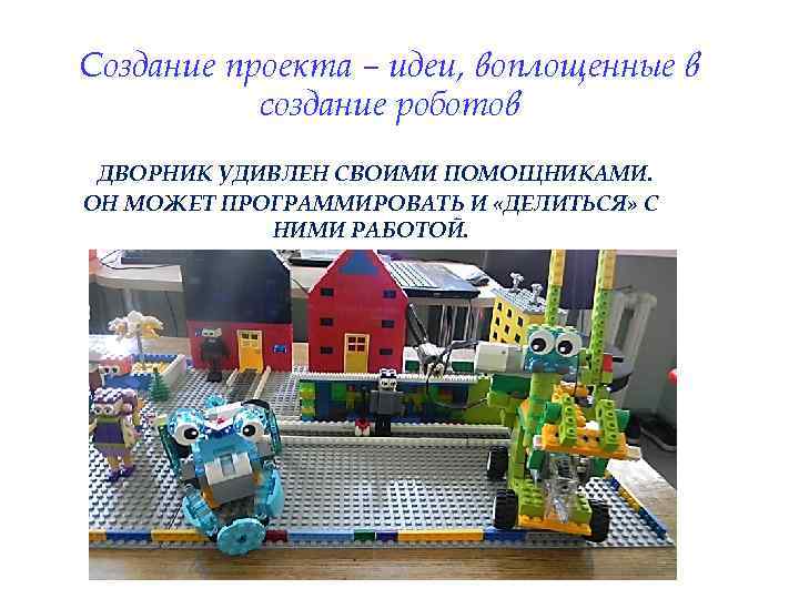 Создание проекта – идеи, воплощенные в создание роботов ДВОРНИК УДИВЛЕН СВОИМИ ПОМОЩНИКАМИ. ОН МОЖЕТ