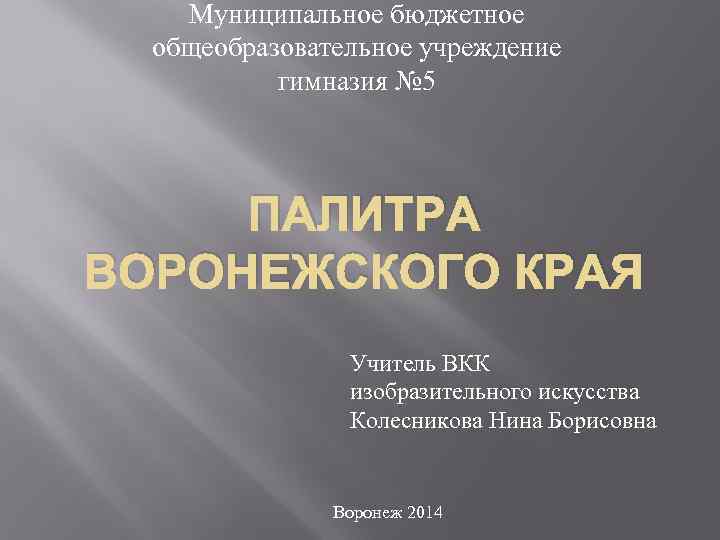 Муниципальное бюджетное общеобразовательное учреждение гимназия № 5 ПАЛИТРА ВОРОНЕЖСКОГО КРАЯ Учитель ВКК изобразительного искусства