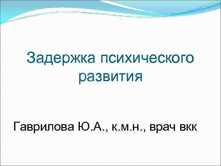Задержка психического развития Гаврилова Ю. А. , к. м. н. , врач вкк 