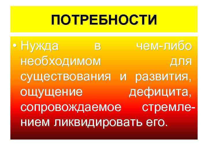 ПОТРЕБНОСТИ • Нужда в чем-либо необходимом для существования и развития, ощущение дефицита, сопровождаемое стремлением