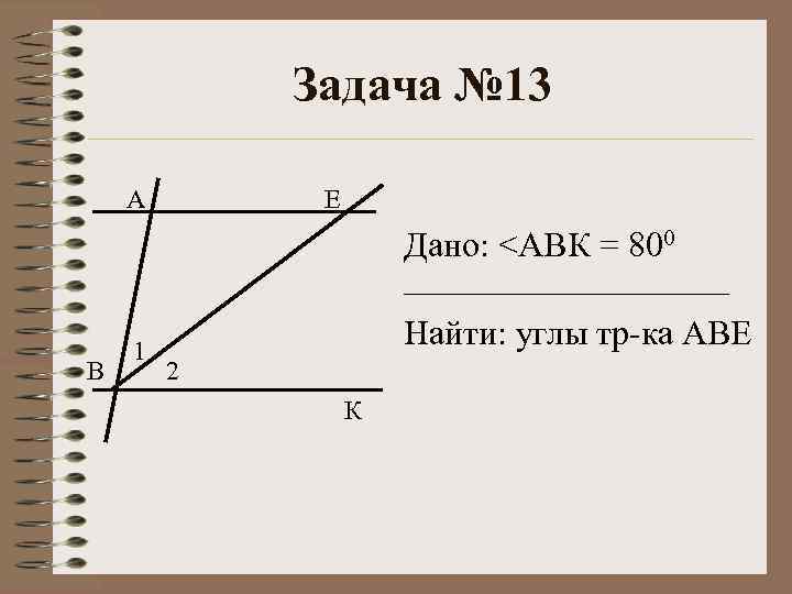 Задача № 13 А Е Дано: <АВК = 800 ______________ В 1 Найти: углы