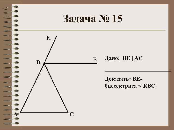 Задача № 15 К Е В Дано: ВЕ ||АС ____________ Доказать: ВЕбиссектриса < КВС