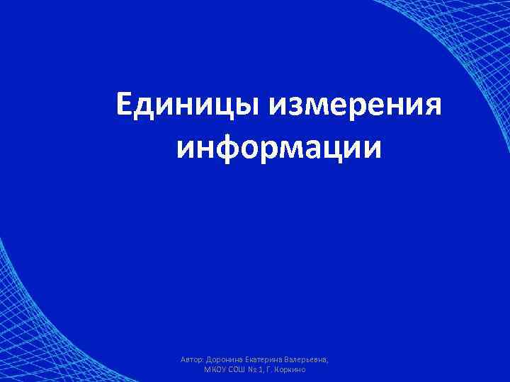 Единицы измерения информации Автор: Доронина Екатерина Валерьевна, МКОУ СОШ № 1, Г. Коркино 