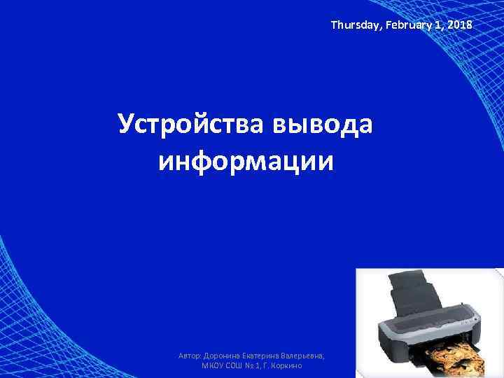 Thursday, February 1, 2018 Устройства вывода информации Автор: Доронина Екатерина Валерьевна, МКОУ СОШ №