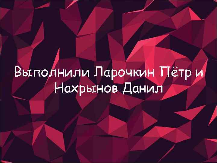 Выполнили Ларочкин Пётр и Нахрынов Данил 