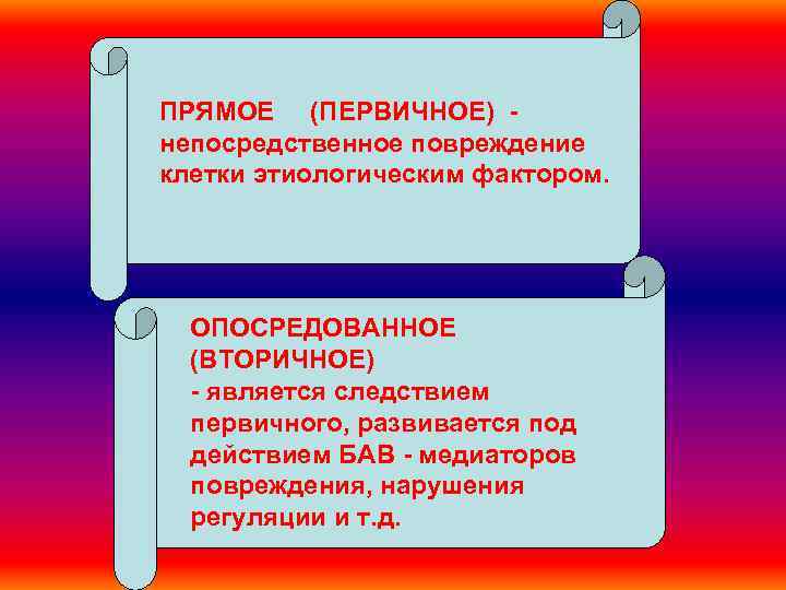 ПРЯМОЕ (ПЕРВИЧНОЕ) непосредственное повреждение клетки этиологическим фактором. ОПОСРЕДОВАННОЕ (ВТОРИЧНОЕ) - является следствием первичного, развивается