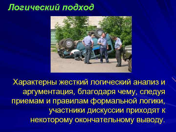 Логический подход Характерны жесткий логический анализ и аргументация, благодаря чему, следуя приемам и правилам