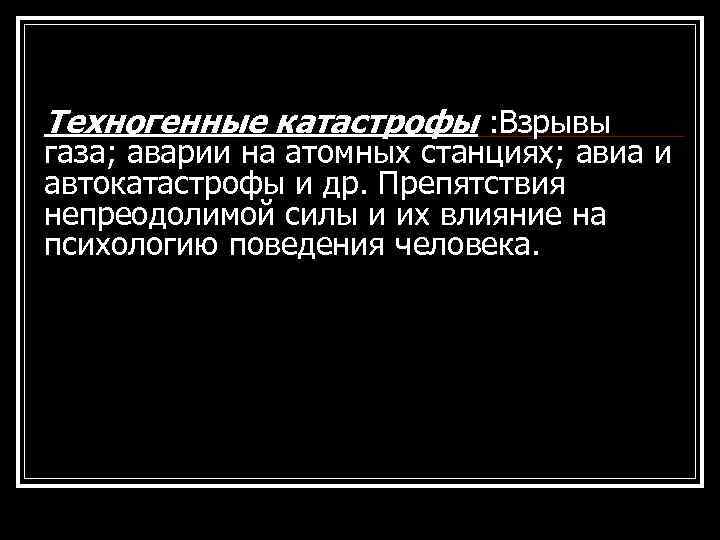Техногенные катастрофы : Взрывы газа; аварии на атомных станциях; авиа и автокатастрофы и др.