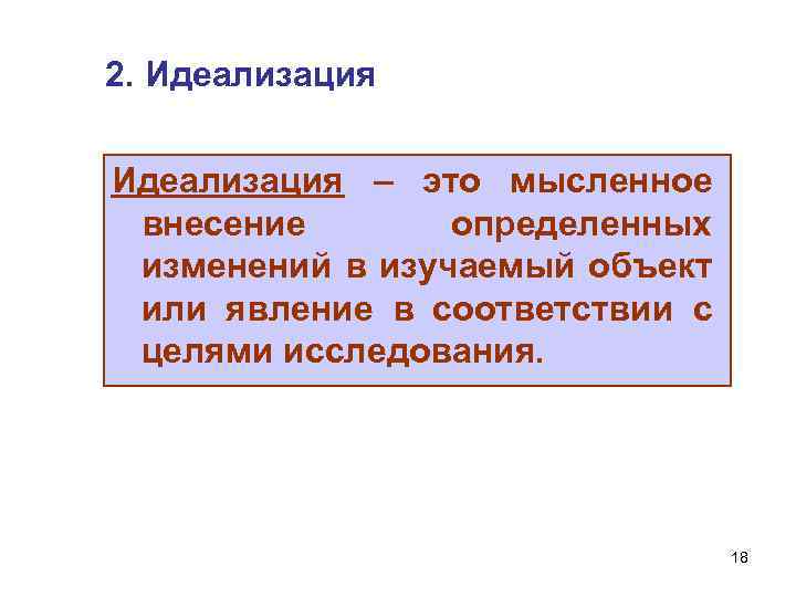 2. Идеализация – это мысленное внесение определенных изменений в изучаемый объект или явление в