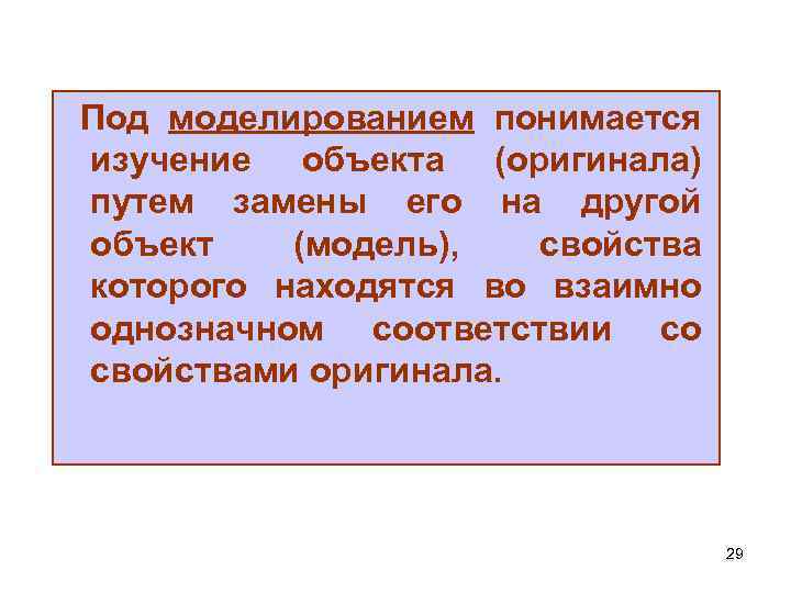 Под моделированием понимается изучение объекта (оригинала) путем замены его на другой объект (модель), свойства