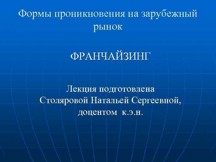 Формы проникновения на зарубежный рынок ФРАНЧАЙЗИНГ Лекция подготовлена Столяровой Натальей Сергеевной, доцентом к. э.