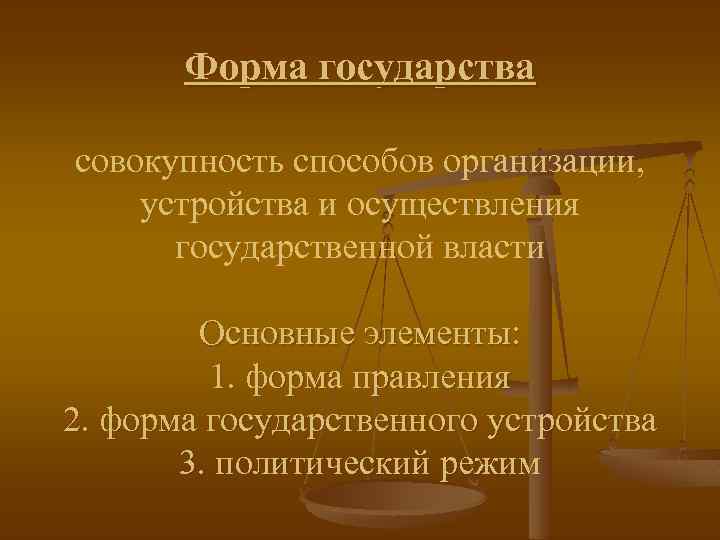 Форма государства совокупность способов организации, устройства и осуществления государственной власти Основные элементы: 1. форма