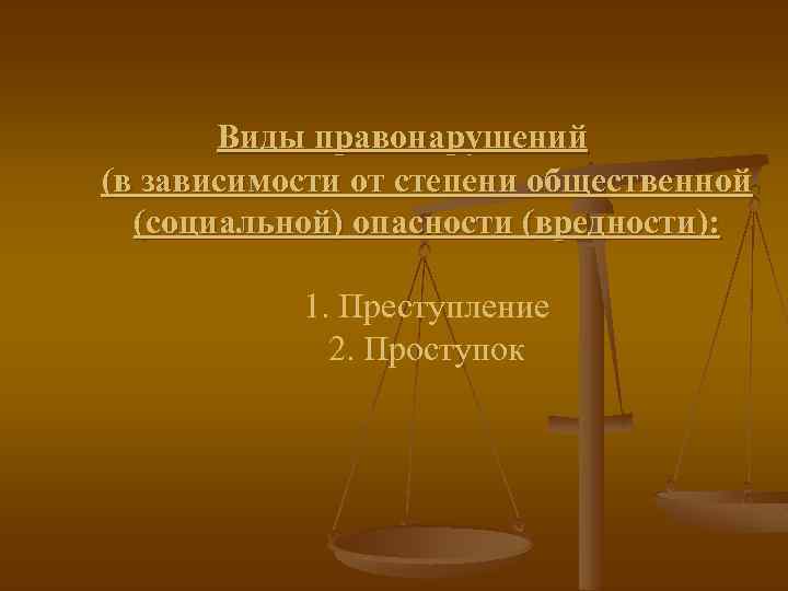 Виды правонарушений (в зависимости от степени общественной (социальной) опасности (вредности): 1. Преступление 2. Проступок