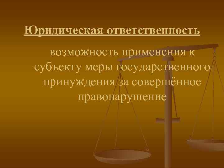 Юридическая ответственность возможность применения к субъекту меры государственного принуждения за совершённое правонарушение 