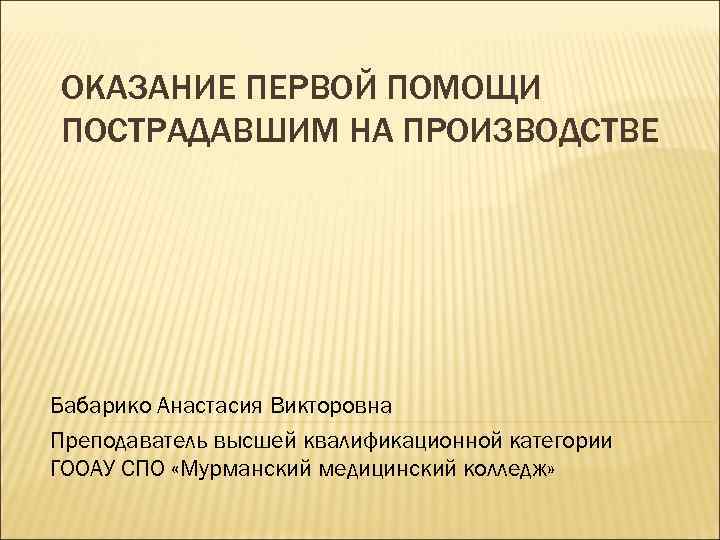 ОКАЗАНИЕ ПЕРВОЙ ПОМОЩИ ПОСТРАДАВШИМ НА ПРОИЗВОДСТВЕ Бабарико Анастасия Викторовна Преподаватель высшей квалификационной категории ГООАУ