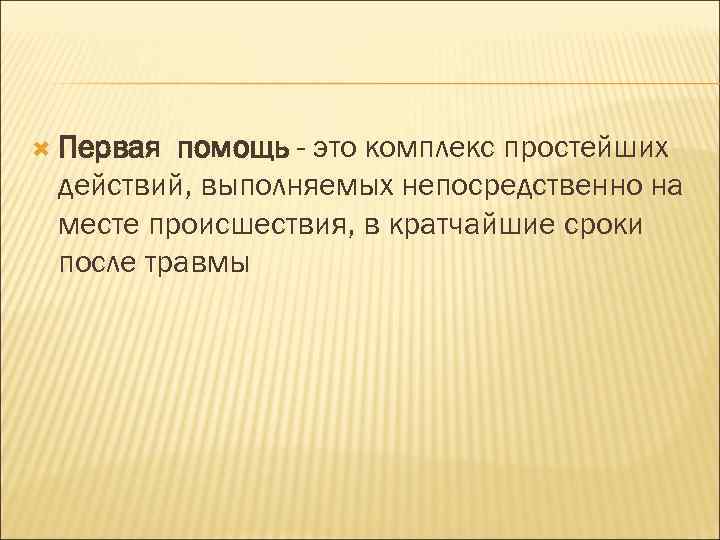  Первая помощь - это комплекс простейших действий, выполняемых непосредственно на месте происшествия, в
