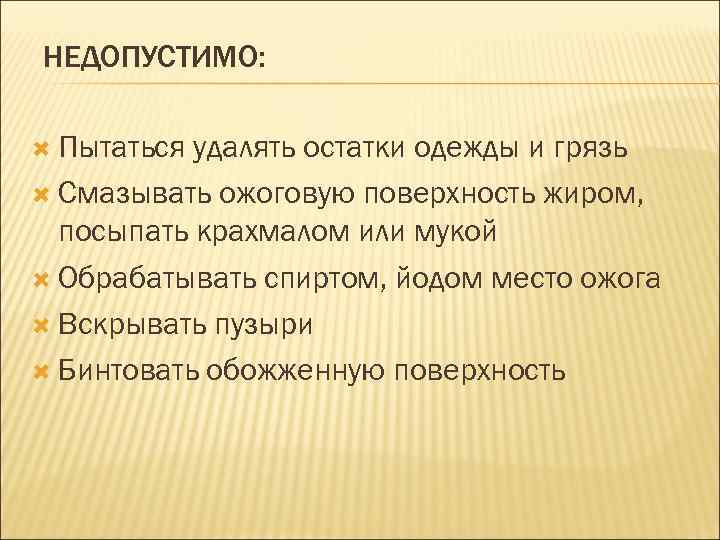 НЕДОПУСТИМО: Пытаться удалять остатки одежды и грязь Смазывать ожоговую поверхность жиром, посыпать крахмалом или
