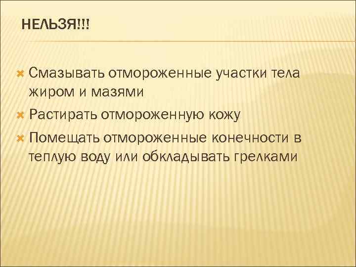 НЕЛЬЗЯ!!! Смазывать отмороженные участки тела жиром и мазями Растирать отмороженную кожу Помещать отмороженные конечности