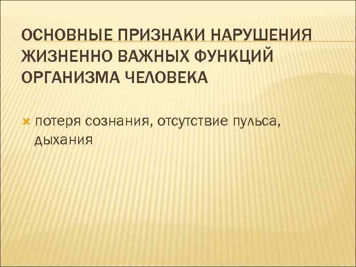 ОСНОВНЫЕ ПРИЗНАКИ НАРУШЕНИЯ ЖИЗНЕННО ВАЖНЫХ ФУНКЦИЙ ОРГАНИЗМА ЧЕЛОВЕКА потеря сознания, отсутствие пульса, дыхания 