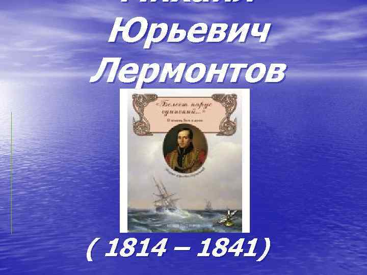 Михаил Юрьевич Лермонтов ( 1814 – 1841) 
