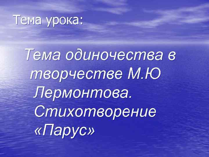 Тема урока: Тема одиночества в творчестве М. Ю Лермонтова. Стихотворение «Парус» 
